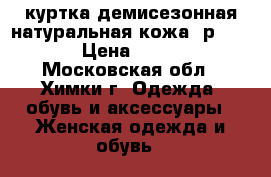 куртка демисезонная.натуральная кожа..р.46-48 › Цена ­ 2 000 - Московская обл., Химки г. Одежда, обувь и аксессуары » Женская одежда и обувь   